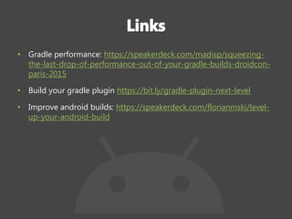 • Gradle performance: https://speakerdeck.com/madisp/squeezing-
the-last-drop-of-performance-out-of-your-gradle-builds-droidcon-
paris-2015
• Build your gradle plugin https://bit.ly/gradle-plugin-next-level
• Improve android builds: https://speakerdeck.com/florianmski/level-
up-your-android-build
 