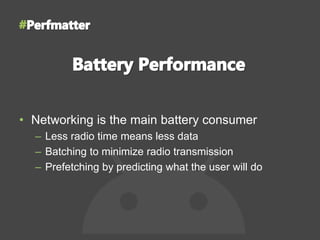 • Networking is the main battery consumer
– Less radio time means less data
– Batching to minimize radio transmission
– Prefetching by predicting what the user will do
 
