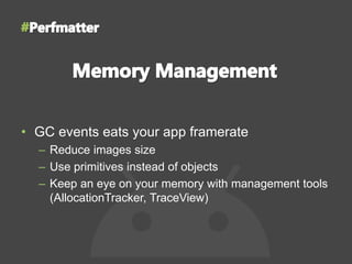 • GC events eats your app framerate
– Reduce images size
– Use primitives instead of objects
– Keep an eye on your memory with management tools
(AllocationTracker, TraceView)
 