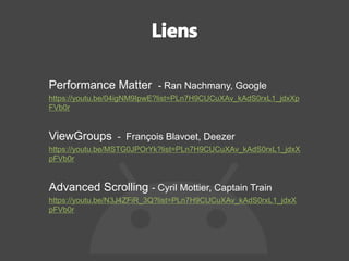 Performance Matter - Ran Nachmany, Google
https://youtu.be/04igNM9IpwE?list=PLn7H9CUCuXAv_kAdS0rxL1_jdxXp
FVb0r
ViewGroups - François Blavoet, Deezer
https://youtu.be/MSTG0JPOrYk?list=PLn7H9CUCuXAv_kAdS0rxL1_jdxX
pFVb0r
Advanced Scrolling - Cyril Mottier, Captain Train
https://youtu.be/N3J4ZFiR_3Q?list=PLn7H9CUCuXAv_kAdS0rxL1_jdxX
pFVb0r
 