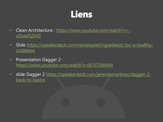 • Clean Architecture : https://www.youtube.com/watch?v=-
oZswd1j5H0
• Slide https://speakerdeck.com/romainpiel/ingredients-for-a-healthy-
codebase
• Presentation Dagger 2 :
https://www.youtube.com/watch?v=IkTST564lA4
• slide Dagger 2 https://speakerdeck.com/jeremiemartinez/dagger-2-
back-to-basics
 