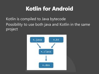 Kotlin is compiled to Java bytecode
Possibility to use both java and Kotlin in the same
project
 