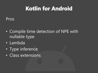 Pros
• Compile time detection of NPE with
nullable type
• Lambda
• Type inference
• Class extensions
 