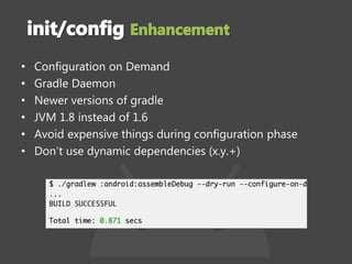 • Configuration on Demand
• Gradle Daemon
• Newer versions of gradle
• JVM 1.8 instead of 1.6
• Avoid expensive things during configuration phase
• Don’t use dynamic dependencies (x.y.+)
 