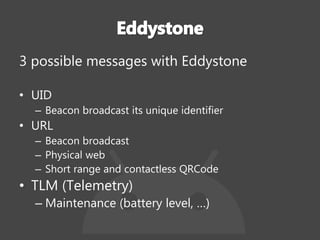 3 possible messages with Eddystone
• UID
– Beacon broadcast its unique identifier
• URL
– Beacon broadcast
– Physical web
– Short range and contactless QRCode
• TLM (Telemetry)
– Maintenance (battery level, …)
 