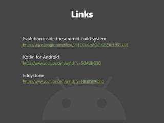 Evolution inside the android build system
https://drive.google.com/file/d/0B1CCib0JzAOJRXZSY0c1ckZTU0E
Kotlin for Android
https://www.youtube.com/watch?v=50lASllvG3Q
Eddystone
https://www.youtube.com/watch?v=HR3X5h9xdno
 