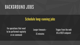 BACKGROUND JOBS 
Schedule long-running jobs 
For operations that need 
to be performed regularly 
or on command 
Longer timeouts— 
15 minutes 
Trigger from the web 
UI or REST endpoint 
 