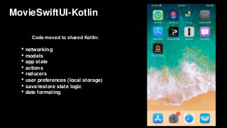 MovieSwiftUI-Kotlin
Code moved to shared Kotlin:
• networking
• models
• app state
• actions
• reducers
• user preferences (local storage)
• save/restore state logic
• date formating
 