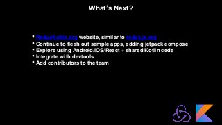 What’s Next?
• ReduxKotlin.org website, similar to redux.js.org
• Continue to flesh out sample apps, adding jetpack compose
• Explore using Android/iOS/React + shared Kotlin code
• Integrate with devtools
• Add contributors to the team
 