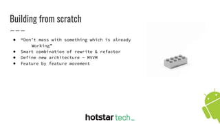 Building from scratch
● “Don’t mess with something which is already
Working”
● Smart combination of rewrite & refactor
● Define new architecture - MVVM
● Feature by feature movement
 