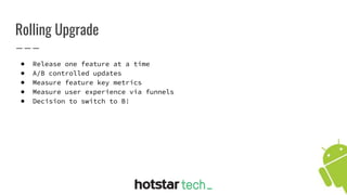 Rolling Upgrade
● Release one feature at a time
● A/B controlled updates
● Measure feature key metrics
● Measure user experience via funnels
● Decision to switch to B!
 