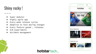 Shiny rocky !
● Super modular
● Highly agile app
● Every week release cycles
● Adaptive to fast moving changes
● Every feature gated , releases
● A/B experiments
● Accident management
 