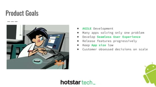 Product Goals
● AGILE Development
● Many apps solving only one problem
● Develop Seamless User Experience
● Release features progressively
● Keep App size low
● Customer obsessed decisions on scale
 