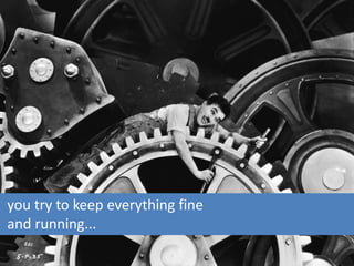 you try to keep everything fine
and running...
 