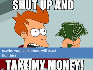 maybe your customers will react
like this?
 