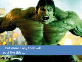 ... but more likely they will
react like this ...
 