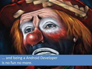 ... and being a Android Developer
is no fun no more.
 