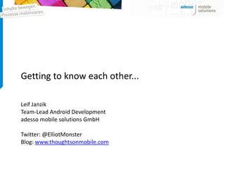 Getting to know each other...

Leif Janzik
Team-Lead Android Development
adesso mobile solutions GmbH

Twitter: @ElliotMonster
Blog: www.thoughtsonmobile.com
 