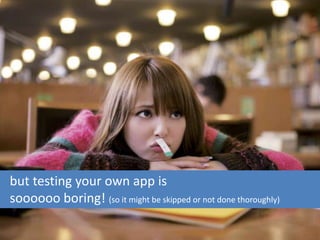 but testing your own app is
soooooo boring! (so it might be skipped or not done thoroughly)
 