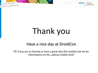 Thank you
           Have a nice day at DroidCon
PS: if you are an StartUp or have a great idea (for mobile) ask me for
              informations on the „adesso mobile fond“
 
