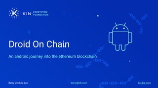 Droid On Chain
An android journey into the ethereum blockchain
berry@kik.comBerry Ventura Lev kin.kik.com
 