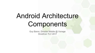 Android Architecture
Components
Guy Baron, Director Mobile @ Vonage
DroidCon TLV 2017
 