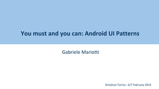 You must and you can: Android UI Patterns
Gabriele Mariotti

Droidcon Torino - 6/7 February 2014

 