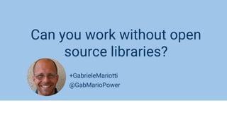 +GabrieleMariotti
@GabMarioPower
Can you work without open
source libraries?
 