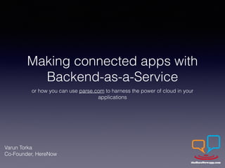 Making connected apps with 
Backend-as-a-Service 
or how you can use parse.com to harness the power of cloud in your 
applications 
Varun Torka 
Co-Founder, HereNow 
 