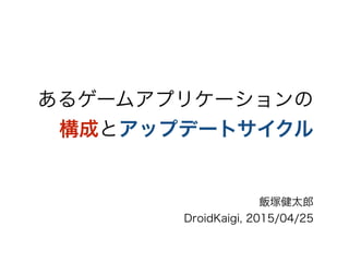 あるゲームアプリケーションの
構成とアップデートサイクル
飯塚健太郎
DroidKaigi, 2015/04/25
 