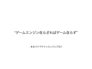 ゲームエンジン在らざればゲーム在らず
- あるパイプラインエンジニア曰く
 