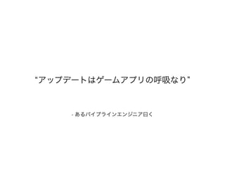 アップデートはゲームアプリの呼吸なり
- あるパイプラインエンジニア曰く
 