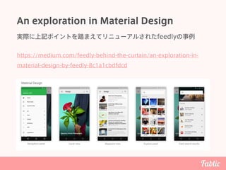 An exploration in Material Design
実際に上記ポイントを踏まえてリニューアルされたfeedlyの事例
https://medium.com/feedly-behind-the-curtain/an-explora...
