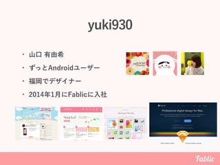 yuki930
• 山口 有由希
• ずっとAndroidユーザー
• 福岡でデザイナー
• 2014年1月にFablicに入社
 