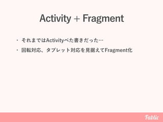 Activity + Fragment
• それまではActivityべた書きだった…
• 回転対応、タブレット対応を見据えてFragment化
 