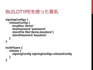 BUILDTYPEを使った署名
signingConfigs {
releaseConfig {
keyAlias ’demo'
keyPassword ’password'
storeFile file(’demo.keystore')
storePassword ’keystore'
}
}
buildTypes {
release {
signingConfig signingConfigs.releaseConfig
}
}
 