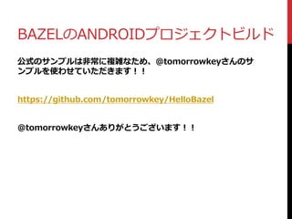 BAZELのANDROIDプロジェクトビルド
公式のサンプルは非常に複雑なため、@tomorrowkeyさんのサ
ンプルを使わせていただきます！！
https://github.com/tomorrowkey/HelloBazel
@tomorrowkeyさんありがとうございます！！
 