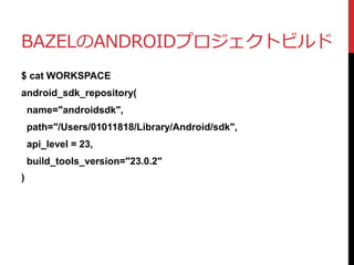 BAZELのANDROIDプロジェクトビルド
$ cat WORKSPACE
android_sdk_repository(
name="androidsdk",
path="/Users/01011818/Library/Android/sdk",
api_level = 23,
build_tools_version="23.0.2"
)
 