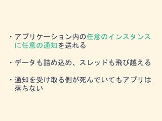・アプリケーション内の任意のインスタンス
に任意の通知を送れる
・データも詰め込め、スレッドも飛び越える
・通知を受け取る側が死んでいてもアプリは
落ちない
 