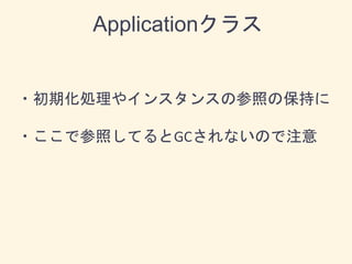 Applicationクラス
・初期化処理やインスタンスの参照の保持に
・ここで参照してるとGCされないので注意
 