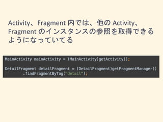 Activity、Fragment 内では、他の Activity、
Fragment のインスタンスの参照を取得できる
ようになっていてる
 