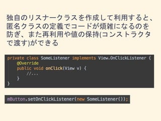 独自のリスナークラスを作成して利用すると、
匿名クラスの定義でコードが煩雑になるのを
防ぎ、また再利用や値の保持(コンストラクタ
で渡す)ができる
 