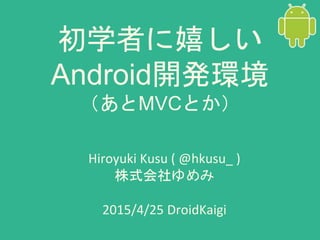 初学者に嬉しい
Android開発環境
（あとMVCとか）
Hiroyuki Kusu ( @hkusu_ )
株式会社ゆめみ
2015/4/25 DroidKaigi
 