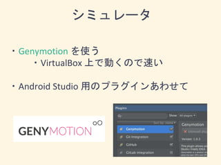 ・Genymotion を使う
・VirtualBox 上で動くので速い
・Android Studio 用のプラグインあわせて
シミュレータ
 