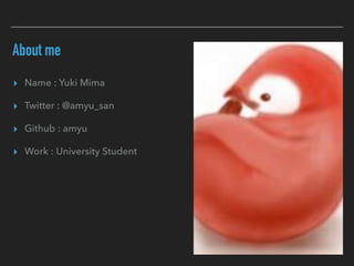 About me
▸ Name : Yuki Mima
▸ Twitter : @amyu_san
▸ Github : amyu
▸ Work : University Student
 