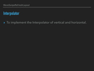 WaveSwipeRefreshLayout
Interpolator
▸ To implement the Interpolator of vertical and horizontal.
 