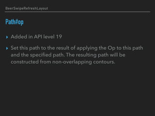 BeerSwipeRefreshLayout
Path#op
▸ Added in API level 19
▸ Set this path to the result of applying the Op to this path
and the speciﬁed path. The resulting path will be
constructed from non-overlapping contours.
 