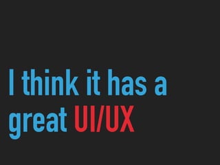 I think it has a
great UI/UX
 