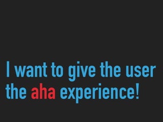 I want to give the user
the aha experience!
 
