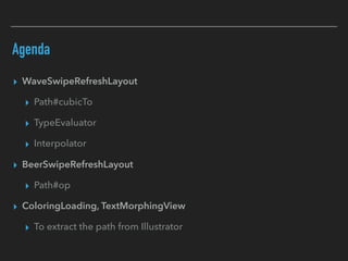 Agenda
▸ WaveSwipeRefreshLayout
▸ Path#cubicTo
▸ TypeEvaluator
▸ Interpolator
▸ BeerSwipeRefreshLayout
▸ Path#op
▸ ColoringLoading, TextMorphingView
▸ To extract the path from Illustrator
 